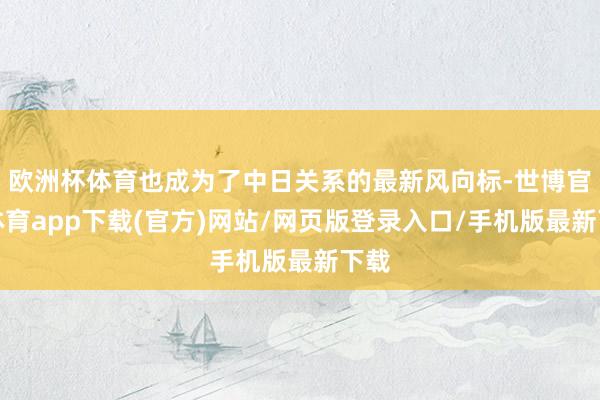 歐洲杯體育也成為了中日關(guān)系的最新風(fēng)向標(biāo)-世博官方體育app下載(官方)網(wǎng)站/網(wǎng)頁版登錄入口/手機(jī)版最新下載