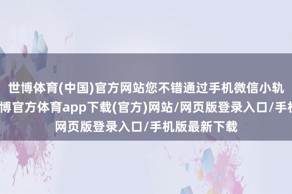 世博體育(中國)官方網站您不錯通過手機微信小軌范來查詢-世博官方體育app下載(官方)網站/網頁版登錄入口/手機版最新下載