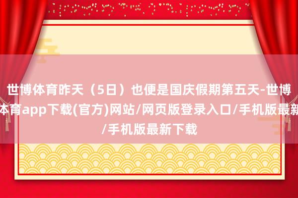 世博體育昨天（5日）也便是國慶假期第五天-世博官方體育app下載(官方)網站/網頁版登錄入口/手機版最新下載