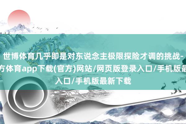 世博體育幾乎即是對東說念主極限探險才調的挑戰-世博官方體育app下載(官方)網站/網頁版登錄入口/手機版最新下載