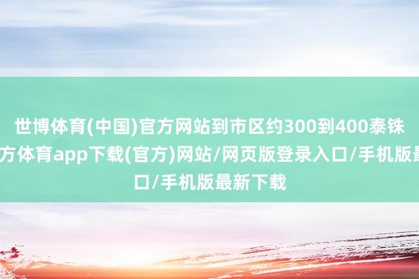 世博體育(中國(guó))官方網(wǎng)站到市區(qū)約300到400泰銖-世博官方體育app下載(官方)網(wǎng)站/網(wǎng)頁(yè)版登錄入口/手機(jī)版最新下載