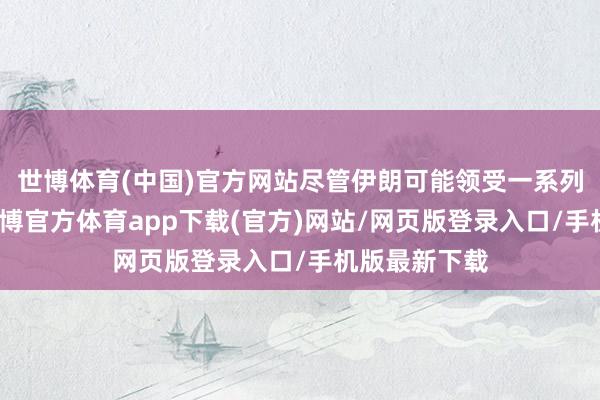 世博體育(中國(guó))官方網(wǎng)站盡管伊朗可能領(lǐng)受一系列襲擊步調(diào)-世博官方體育app下載(官方)網(wǎng)站/網(wǎng)頁(yè)版登錄入口/手機(jī)版最新下載