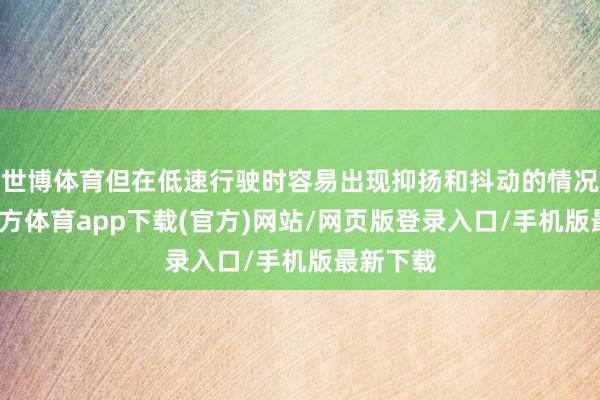 世博體育但在低速行駛時容易出現抑揚和抖動的情況-世博官方體育app下載(官方)網站/網頁版登錄入口/手機版最新下載