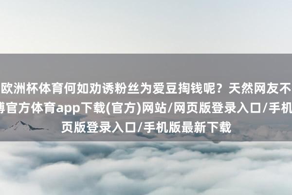 歐洲杯體育何如勸誘粉絲為愛豆掏錢呢？天然網友不是演員-世博官方體育app下載(官方)網站/網頁版登錄入口/手機版最新下載