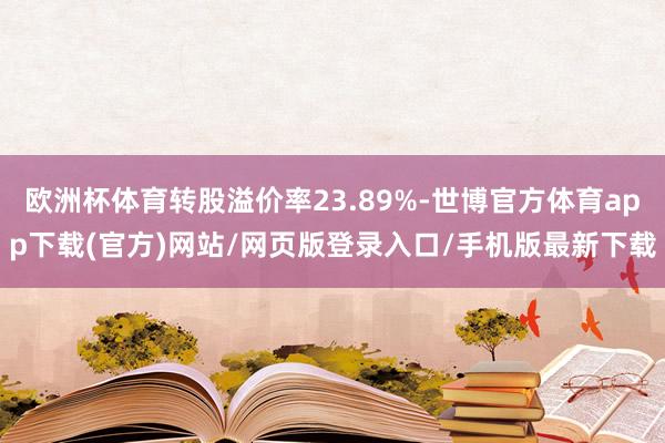 歐洲杯體育轉股溢價率23.89%-世博官方體育app下載(官方)網站/網頁版登錄入口/手機版最新下載