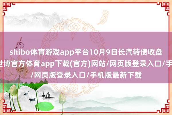 shibo體育游戲app平臺10月9日長汽轉債收盤下降3.83%-世博官方體育app下載(官方)網站/網頁版登錄入口/手機版最新下載