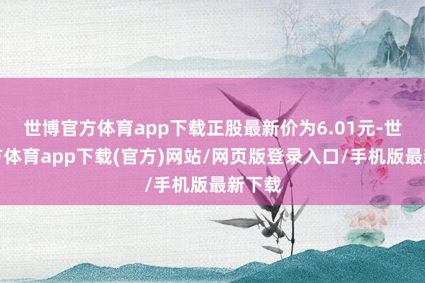 世博官方體育app下載正股最新價為6.01元-世博官方體育app下載(官方)網站/網頁版登錄入口/手機版最新下載