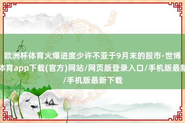 歐洲杯體育火爆進度少許不亞于9月末的股市-世博官方體育app下載(官方)網站/網頁版登錄入口/手機版最新下載