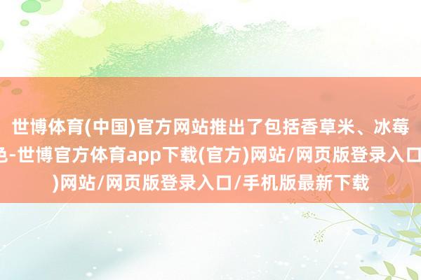 世博體育(中國)官方網(wǎng)站推出了包括香草米、冰莓粉在內(nèi)的七種車色-世博官方體育app下載(官方)網(wǎng)站/網(wǎng)頁版登錄入口/手機版最新下載