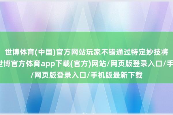 世博體育(中國)官方網(wǎng)站玩家不錯(cuò)通過特定妙技將其召喚出來-世博官方體育app下載(官方)網(wǎng)站/網(wǎng)頁版登錄入口/手機(jī)版最新下載