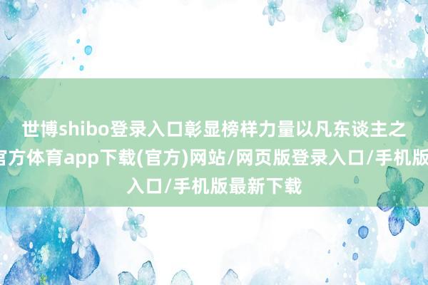 世博shibo登錄入口彰顯榜樣力量　　以凡東談主之軀-世博官方體育app下載(官方)網(wǎng)站/網(wǎng)頁版登錄入口/手機(jī)版最新下載