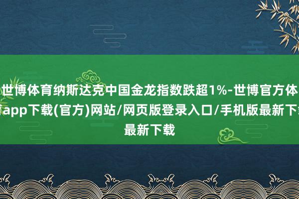 世博體育納斯達(dá)克中國金龍指數(shù)跌超1%-世博官方體育app下載(官方)網(wǎng)站/網(wǎng)頁版登錄入口/手機(jī)版最新下載