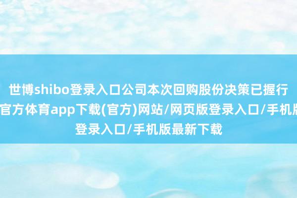 世博shibo登錄入口公司本次回購股份決策已握行完畢-世博官方體育app下載(官方)網站/網頁版登錄入口/手機版最新下載