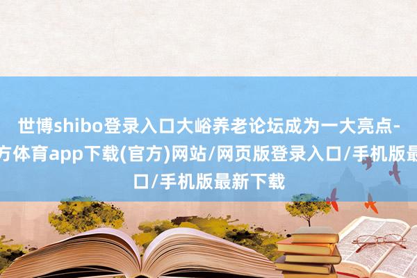 世博shibo登錄入口大峪養(yǎng)老論壇成為一大亮點-世博官方體育app下載(官方)網站/網頁版登錄入口/手機版最新下載