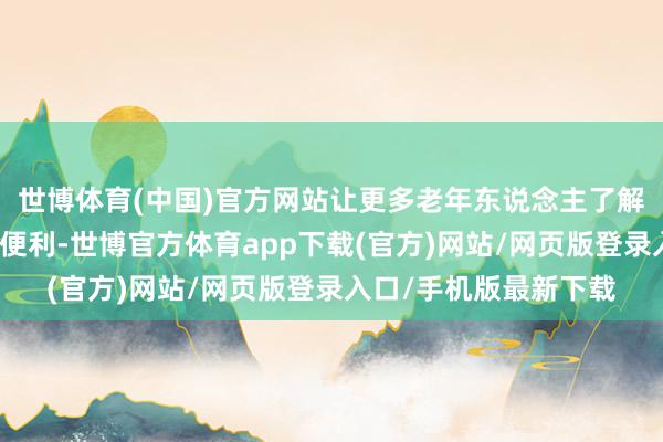 世博體育(中國)官方網(wǎng)站讓更多老年東說念主了解賢慧養(yǎng)老帶給生計的便利-世博官方體育app下載(官方)網(wǎng)站/網(wǎng)頁版登錄入口/手機版最新下載