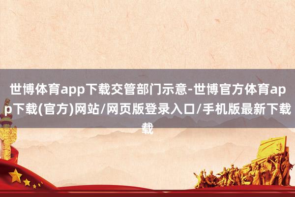 世博體育app下載交管部門示意-世博官方體育app下載(官方)網站/網頁版登錄入口/手機版最新下載