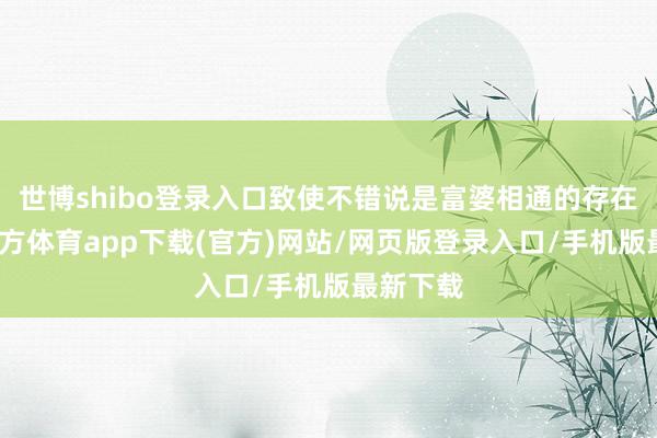 世博shibo登錄入口致使不錯說是富婆相通的存在-世博官方體育app下載(官方)網站/網頁版登錄入口/手機版最新下載