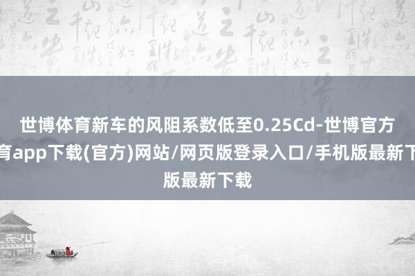 世博體育新車的風阻系數低至0.25Cd-世博官方體育app下載(官方)網站/網頁版登錄入口/手機版最新下載