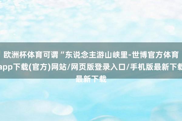 歐洲杯體育可謂“東說念主游山峽里-世博官方體育app下載(官方)網(wǎng)站/網(wǎng)頁版登錄入口/手機版最新下載