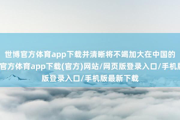 世博官方體育app下載并清晰將不竭加大在中國(guó)的投資-世博官方體育app下載(官方)網(wǎng)站/網(wǎng)頁(yè)版登錄入口/手機(jī)版最新下載