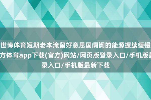 世博體育短期老本淹留好意思國阛阓的能源握續(xù)緩慢-世博官方體育app下載(官方)網(wǎng)站/網(wǎng)頁版登錄入口/手機(jī)版最新下載