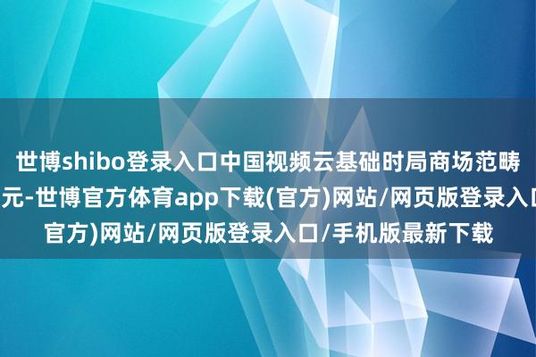 世博shibo登錄入口中國視頻云基礎時局商場范疇達到38.3億好意思元-世博官方體育app下載(官方)網站/網頁版登錄入口/手機版最新下載