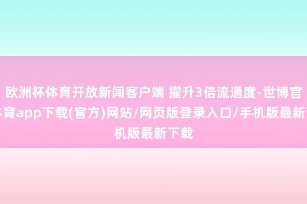 歐洲杯體育開放新聞客戶端 擢升3倍流通度-世博官方體育app下載(官方)網站/網頁版登錄入口/手機版最新下載