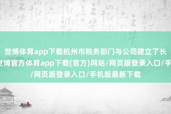 世博體育app下載杭州市稅務部門與公司建立了長效調換機制-世博官方體育app下載(官方)網站/網頁版登錄入口/手機版最新下載