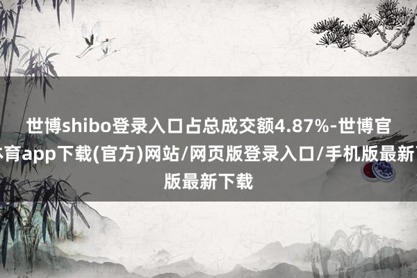 世博shibo登錄入口占總成交額4.87%-世博官方體育app下載(官方)網站/網頁版登錄入口/手機版最新下載