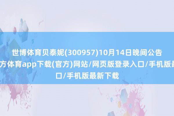 世博體育貝泰妮(300957)10月14日晚間公告-世博官方體育app下載(官方)網站/網頁版登錄入口/手機版最新下載