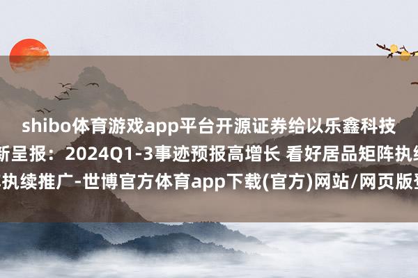 shibo體育游戲app平臺開源證券給以樂鑫科技買入評級 公司信息更新呈報：2024Q1-3事跡預報高增長 看好居品矩陣執續推廣-世博官方體育app下載(官方)網站/網頁版登錄入口/手機版最新下載