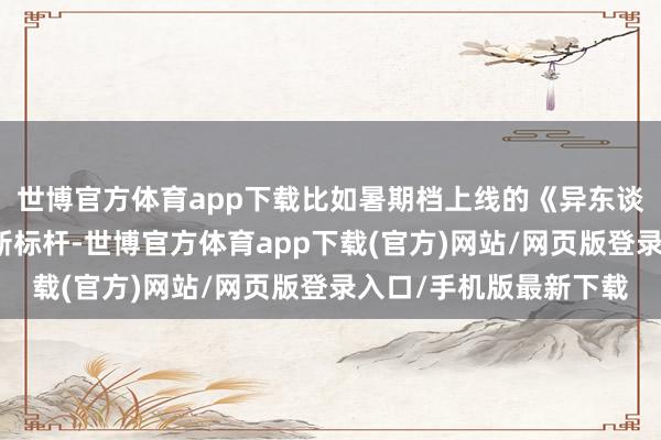 世博官方體育app下載比如暑期檔上線的《異東談主之下》成為漫改劇新標桿-世博官方體育app下載(官方)網站/網頁版登錄入口/手機版最新下載