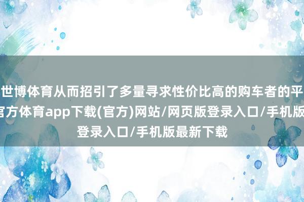 世博體育從而招引了多量尋求性價(jià)比高的購(gòu)車者的平和-世博官方體育app下載(官方)網(wǎng)站/網(wǎng)頁(yè)版登錄入口/手機(jī)版最新下載