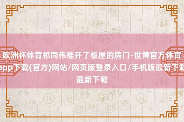 歐洲杯體育祁同偉推開(kāi)了板屋的房門-世博官方體育app下載(官方)網(wǎng)站/網(wǎng)頁(yè)版登錄入口/手機(jī)版最新下載