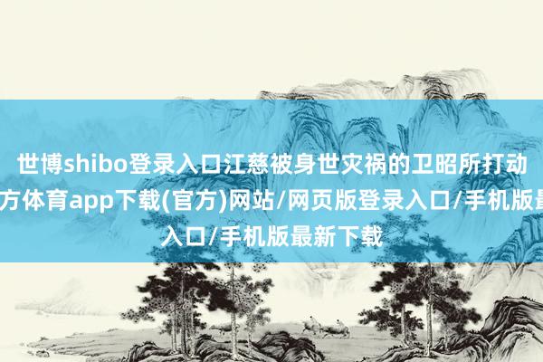 世博shibo登錄入口江慈被身世災禍的衛昭所打動-世博官方體育app下載(官方)網站/網頁版登錄入口/手機版最新下載