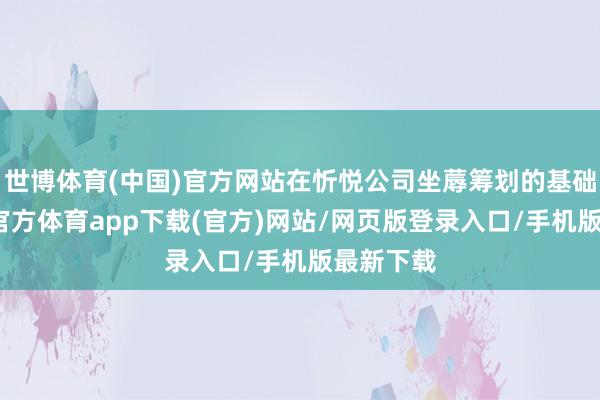 世博體育(中國)官方網站在忻悅公司坐蓐籌劃的基礎上-世博官方體育app下載(官方)網站/網頁版登錄入口/手機版最新下載