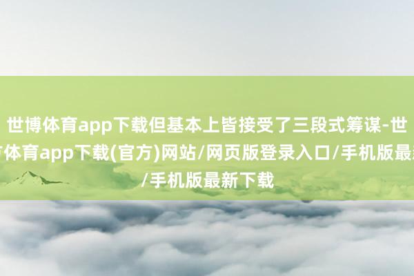 世博體育app下載但基本上皆接受了三段式籌謀-世博官方體育app下載(官方)網站/網頁版登錄入口/手機版最新下載