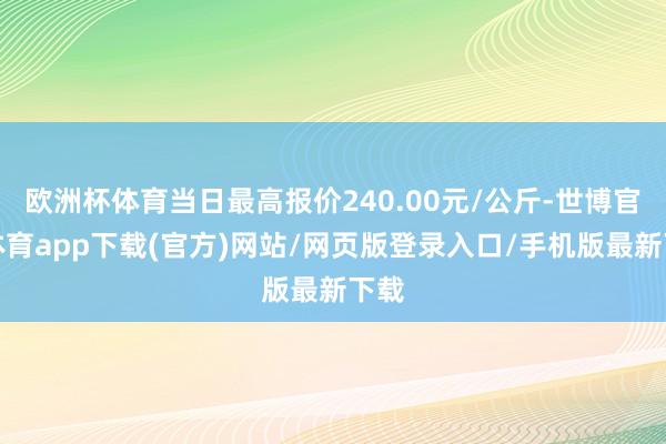 歐洲杯體育當(dāng)日最高報(bào)價(jià)240.00元/公斤-世博官方體育app下載(官方)網(wǎng)站/網(wǎng)頁(yè)版登錄入口/手機(jī)版最新下載