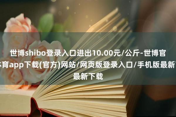 世博shibo登錄入口進出10.00元/公斤-世博官方體育app下載(官方)網站/網頁版登錄入口/手機版最新下載