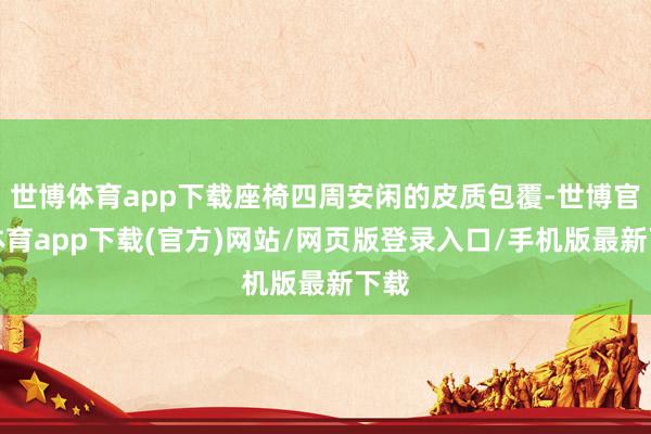 世博體育app下載座椅四周安閑的皮質(zhì)包覆-世博官方體育app下載(官方)網(wǎng)站/網(wǎng)頁版登錄入口/手機(jī)版最新下載