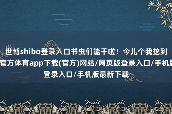 世博shibo登錄入口書蟲們能干啦！今兒個我挖到寶了-世博官方體育app下載(官方)網站/網頁版登錄入口/手機版最新下載