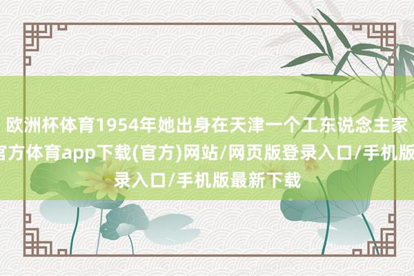 歐洲杯體育1954年她出身在天津一個工東說念主家庭-世博官方體育app下載(官方)網站/網頁版登錄入口/手機版最新下載