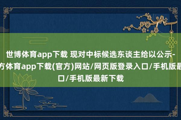 世博體育app下載 現(xiàn)對(duì)中標(biāo)候選東談主給以公示-世博官方體育app下載(官方)網(wǎng)站/網(wǎng)頁(yè)版登錄入口/手機(jī)版最新下載