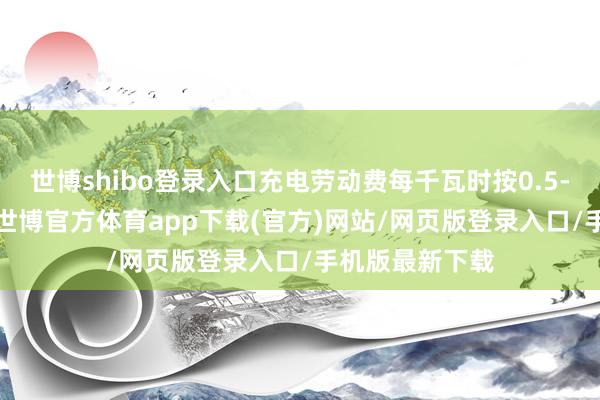 世博shibo登錄入口充電勞動費每千瓦時按0.5-0.8元來收取-世博官方體育app下載(官方)網站/網頁版登錄入口/手機版最新下載