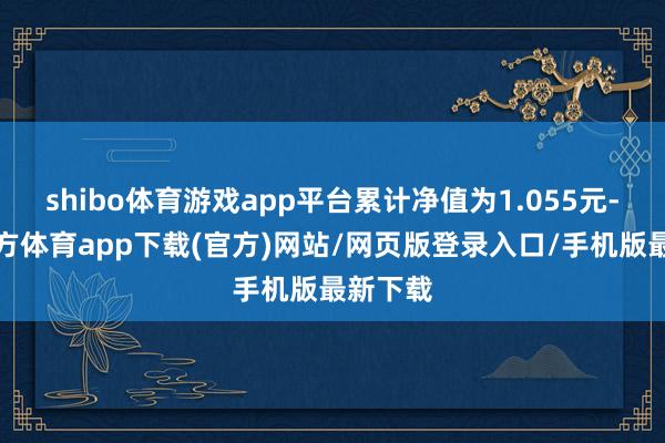 shibo體育游戲app平臺累計凈值為1.055元-世博官方體育app下載(官方)網(wǎng)站/網(wǎng)頁版登錄入口/手機版最新下載