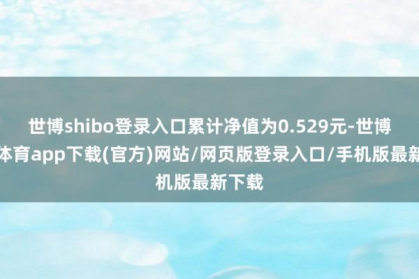 世博shibo登錄入口累計凈值為0.529元-世博官方體育app下載(官方)網站/網頁版登錄入口/手機版最新下載