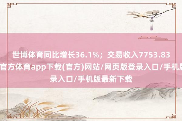 世博體育同比增長36.1%；交易收入7753.83億元-世博官方體育app下載(官方)網站/網頁版登錄入口/手機版最新下載