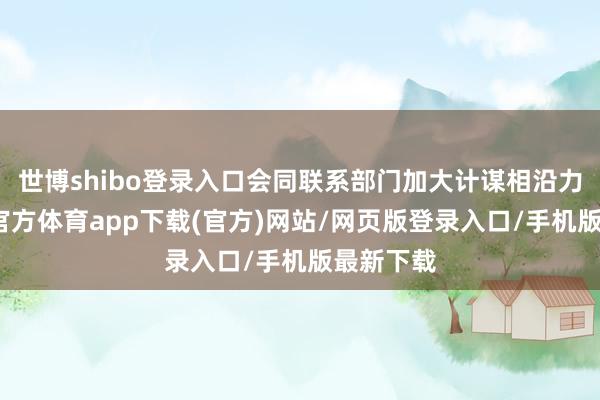 世博shibo登錄入口會同聯系部門加大計謀相沿力度-世博官方體育app下載(官方)網站/網頁版登錄入口/手機版最新下載