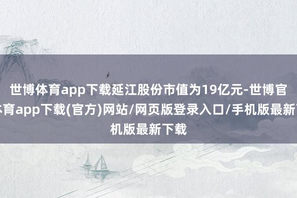 世博體育app下載延江股份市值為19億元-世博官方體育app下載(官方)網站/網頁版登錄入口/手機版最新下載