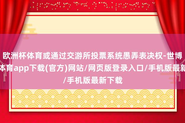 歐洲杯體育或通過交游所投票系統(tǒng)愚弄表決權(quán)-世博官方體育app下載(官方)網(wǎng)站/網(wǎng)頁版登錄入口/手機版最新下載